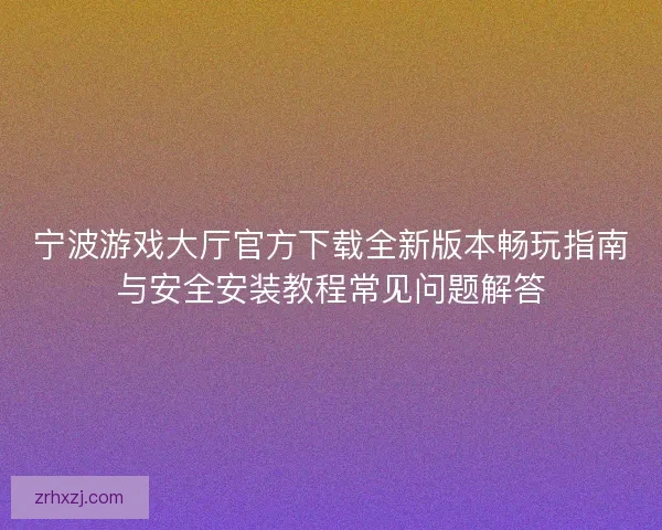 宁波游戏大厅官方下载全新版本畅玩指南与安全安装教程常见问题解答 宁波游戏大厅官方下载全新版本畅玩指南与安全安装教程常见问题解答