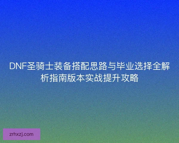 DNF圣骑士装备搭配思路与毕业选择全解析指南版本实战提升攻略 DNF圣骑士装备搭配思路与毕业选择全解析指南版本实战提升攻略