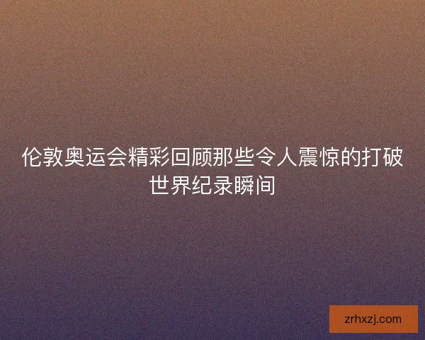伦敦奥运会精彩回顾那些令人震惊的打破世界纪录瞬间