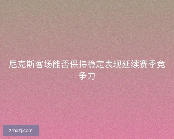 尼克斯客场能否保持稳定表现延续赛季竞争力