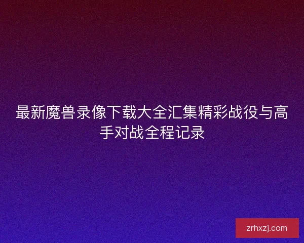最新魔兽录像下载大全汇集精彩战役与高手对战全程记录