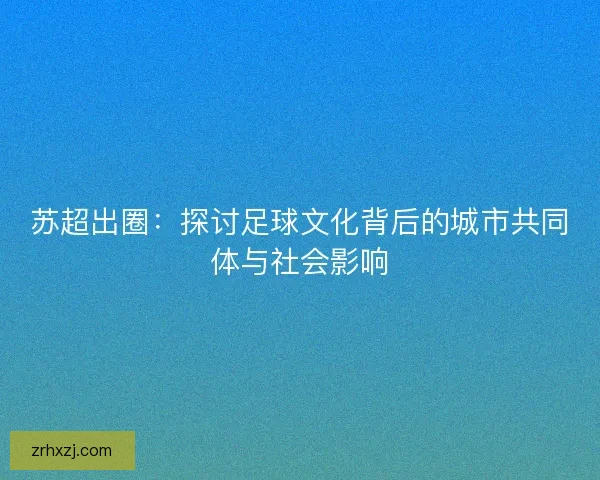 苏超出圈：探讨足球文化背后的城市共同体与社会影响