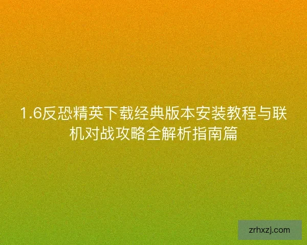 1.6反恐精英下载经典版本安装教程与联机对战攻略全解析指南篇